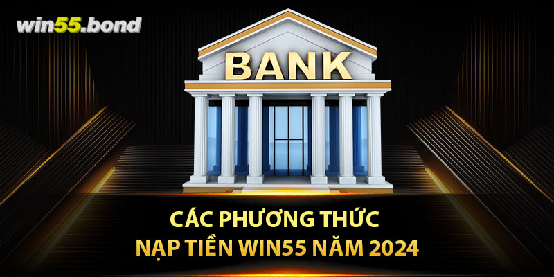 Các phương thức nạp tiền Win55 năm 2024